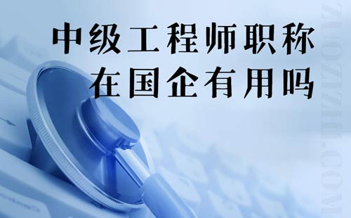 中级工程师职称在国企有用吗 中级工程师职称在国企有用吗
