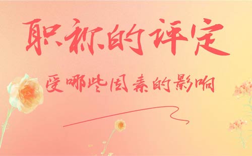 职称的评定受哪些因素的影响 职称的评定受哪些因素的影响