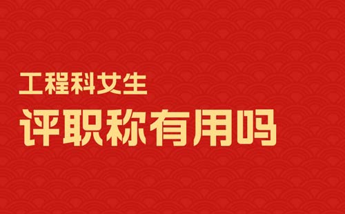 工程科女生评职称有用吗 工程科女生评职称有用吗