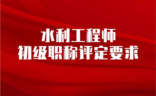 水利工程师初级职称评定要求 水利工程师初级职称评定要求