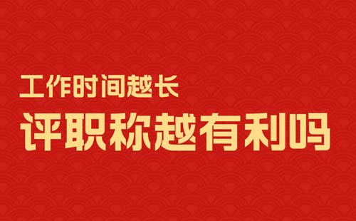 工作时间越长评职称越有利吗 工作时间越长评职称越有利吗