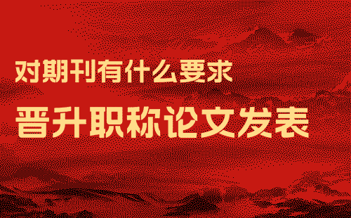 晋升职称论文发表对期刊有什么要求 晋升职称论文发表对期刊有什么要求