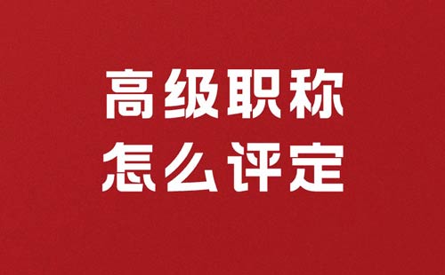 高级职称怎么评定 高级职称怎么评定