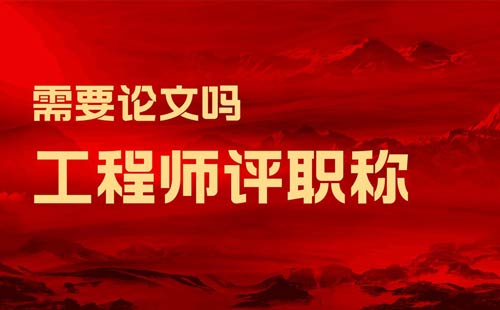 工程师评职称需要论文吗 工程师评职称需要论文吗