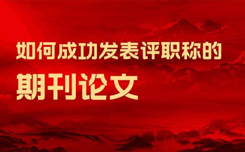 如何成功发表评职称的期刊论文 如何成功发表评职称的期刊论文