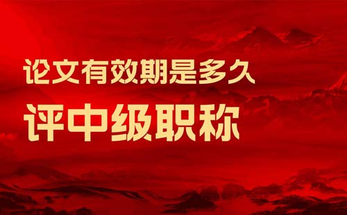 评中级职称论文有效期是多久 评中级职称论文有效期是多久