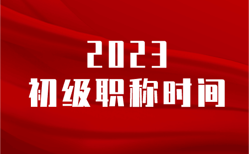 2023初级职称时间 2023初级职称时间