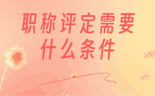 职称评定需要什么条件 职称评定需要什么条件