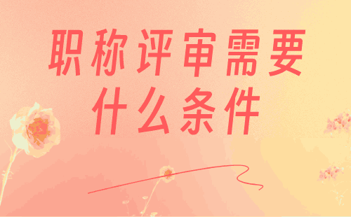 职称评审需要什么条件 职称评审需要什么条件