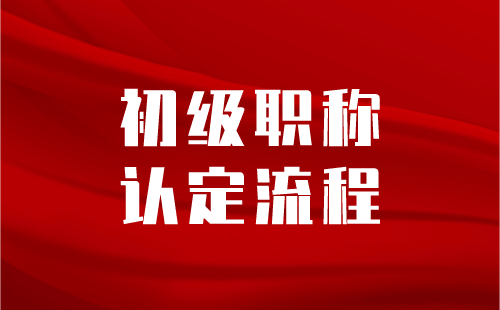 初级职称流程 初级职称认定流程