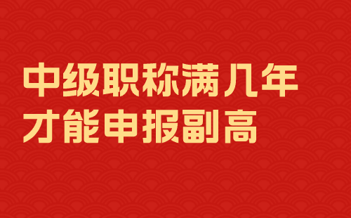 中级职称满几年才能申报副高 中级职称满几年才能申报副高