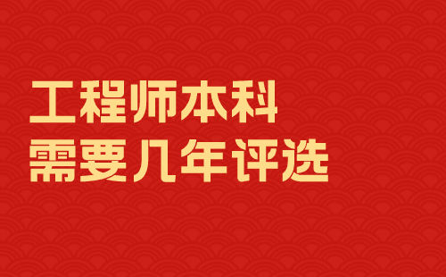 工程师本科需要几年评选 工程师本科需要几年评选