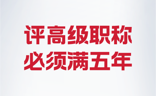 评高级职称必须满五年 评高级职称必须满五年