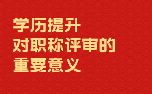 学历提升对职称评审的重要意义 学历提升对职称评审的重要意义