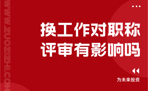 换工作对职称评审有影响吗 换工作对职称评审有影响吗