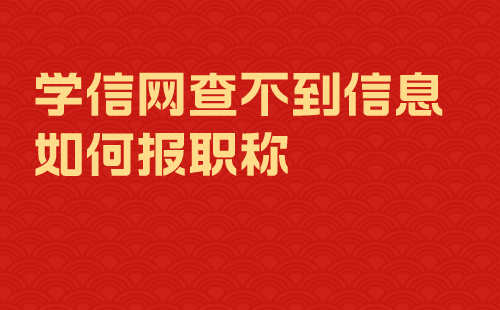 学信网查不到信息如何报职称 学信网查不到信息如何报职称