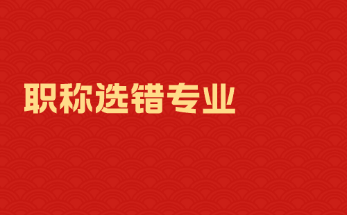 职称选错专业 职称选错专业