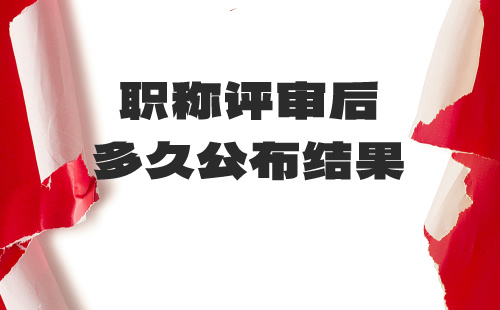 职称评审后多久公布结果 职称评审后多久公布结果