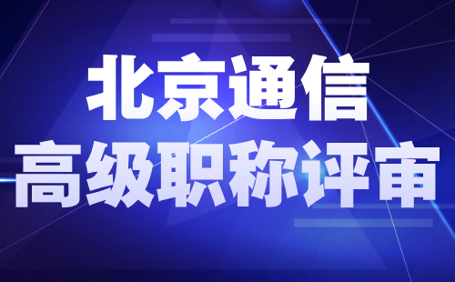 北京通信高级职称评审 北京通信高级职称评审