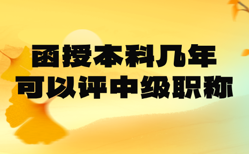 函授本科几年可以评中级职称 函授本科几年可以评中级职称