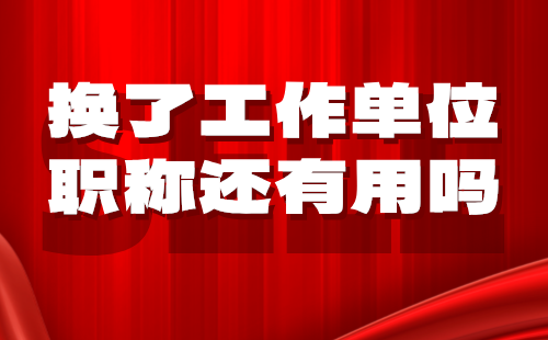 换了工作单位职称还有用吗 换了工作单位职称还有用吗