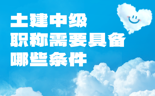 土建中级职称需要具备哪些条件 土建中级职称需要具备哪些条件