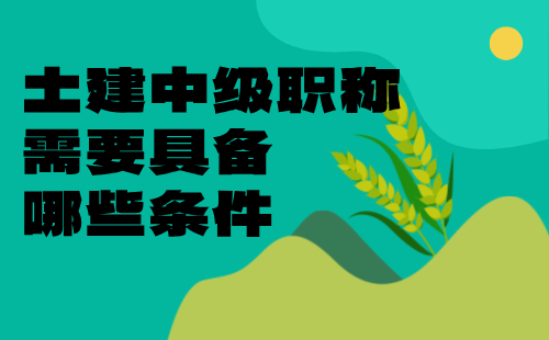 土建中级职称需要具备哪些条件 土建中级职称需要具备哪些条件