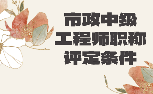 市政中级工程师职称评定条件 市政中级工程师职称评定条件
