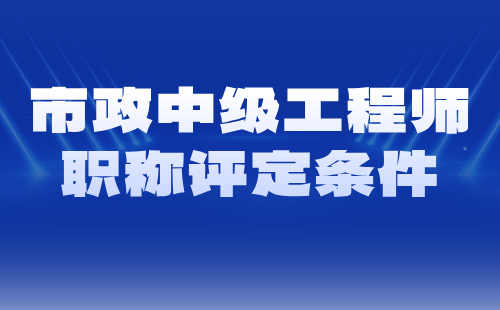 市政中级工程师职称评定条件 市政中级工程师职称评定条件