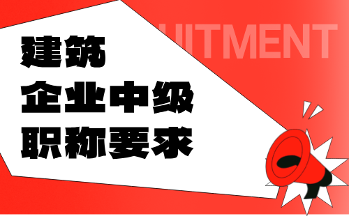 建筑企业中级职称要求 建筑企业中级职称要求