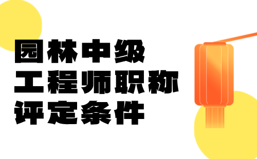 园林中级工程师职称评定条件 园林中级工程师职称评定条件
