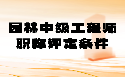 园林中级工程师职称评定条件 园林中级工程师职称评定条件