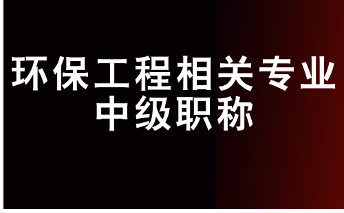 环保工程相关专业中级职称 环保工程相关专业中级职称