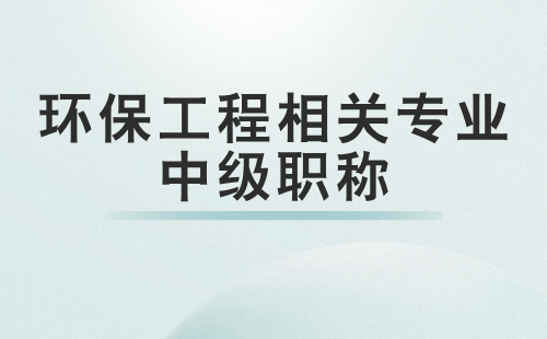 环保工程相关专业中级职称 环保工程相关专业中级职称