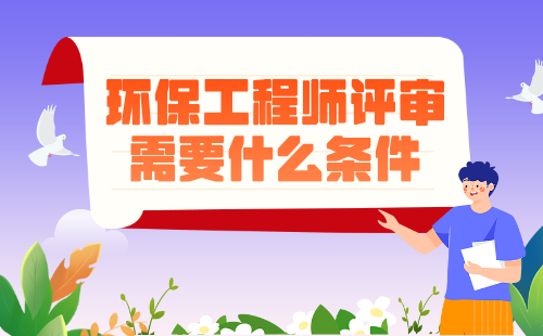 环保工程师评审需要什么条件 环保工程师评审需要什么条件
