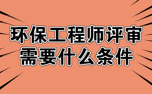 环保工程师评审需要什么条件 环保工程师评审需要什么条件