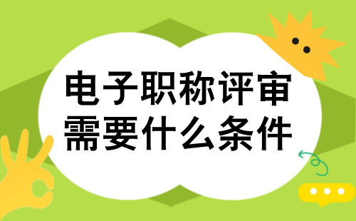 电子职称评审需要什么条件 电子职称评审需要什么条件