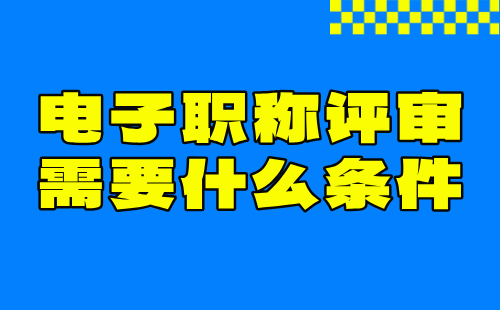 电子职称评审需要什么条件 电子职称评审需要什么条件