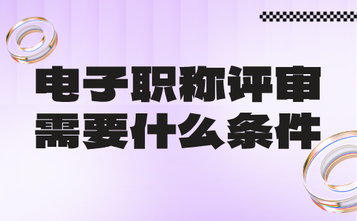 电子职称评审需要什么条件 电子职称评审需要什么条件