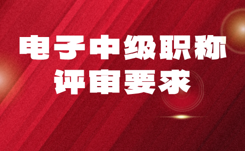 电子中级职称评审要求 电子中级职称评审要求