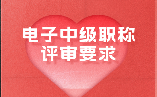 电子中级职称评审要求 电子中级职称评审要求