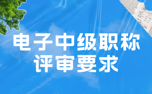 电子中级职称评审要求 电子中级职称评审要求