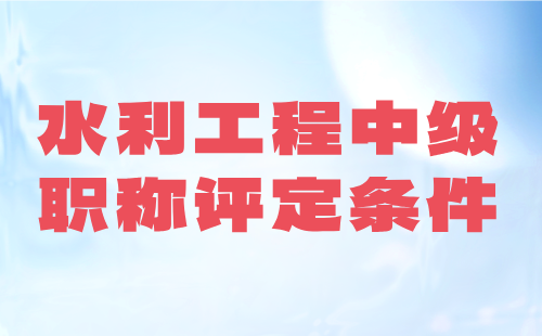 水利工程中级职称评定条件 水利工程中级职称评定条件