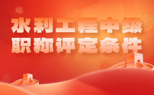 水利工程中级职称评定条件 水利工程中级职称评定条件