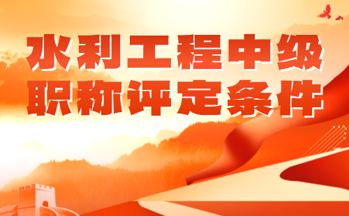 水利工程中级职称评定条件 水利工程中级职称评定条件