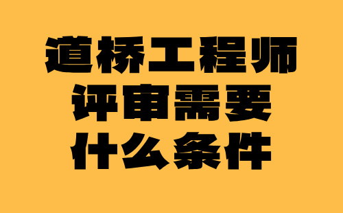 道桥工程师评审需要什么条件 道桥工程师评审需要什么条件