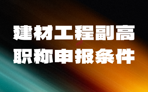 建材工程副高职称申报 建材工程副高职称
