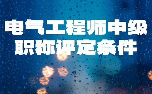 电气工程师中级职称评定条件 电气工程师中级职称评定条件