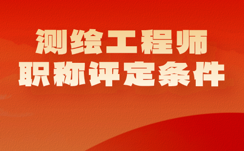 测绘工程师职称评定条件 测绘工程师职称评定条件