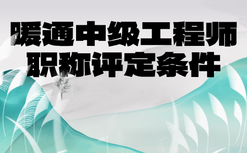 暖通中级工程师职称评定条件 暖通中级工程师职称评定条件